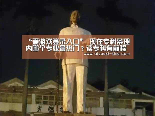 “爱游戏登录入口”
现在专科条理内哪个专业最热门？读专科有前程吗？就业偏向如何？