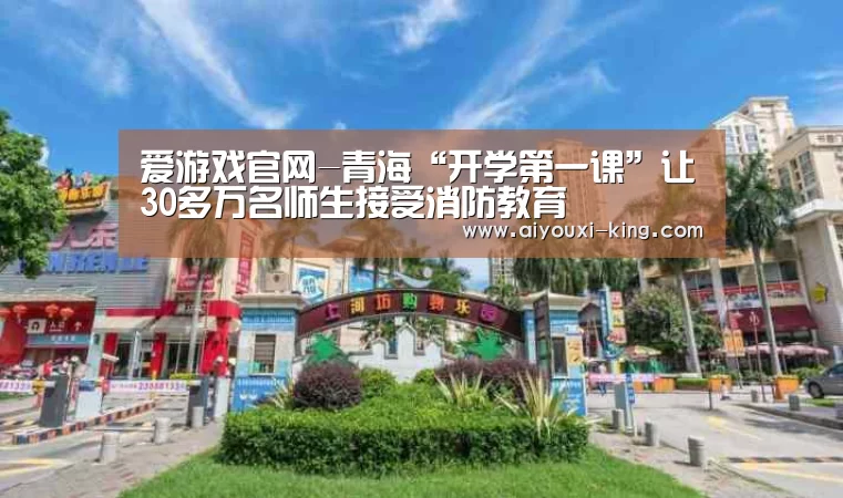 爱游戏官网-青海“开学第一课”让30多万名师生接受消防教育(图4) 爱游戏登录入口