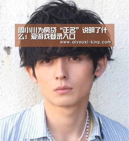 周小川为房贷“正名”说明了什么:爱游戏登录入口(图1) 爱游戏登录入口