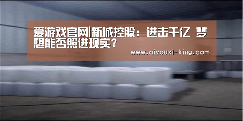 爱游戏官网|新城控股:进击千亿 梦想能否照进现实?(图1) 爱游戏官方入口